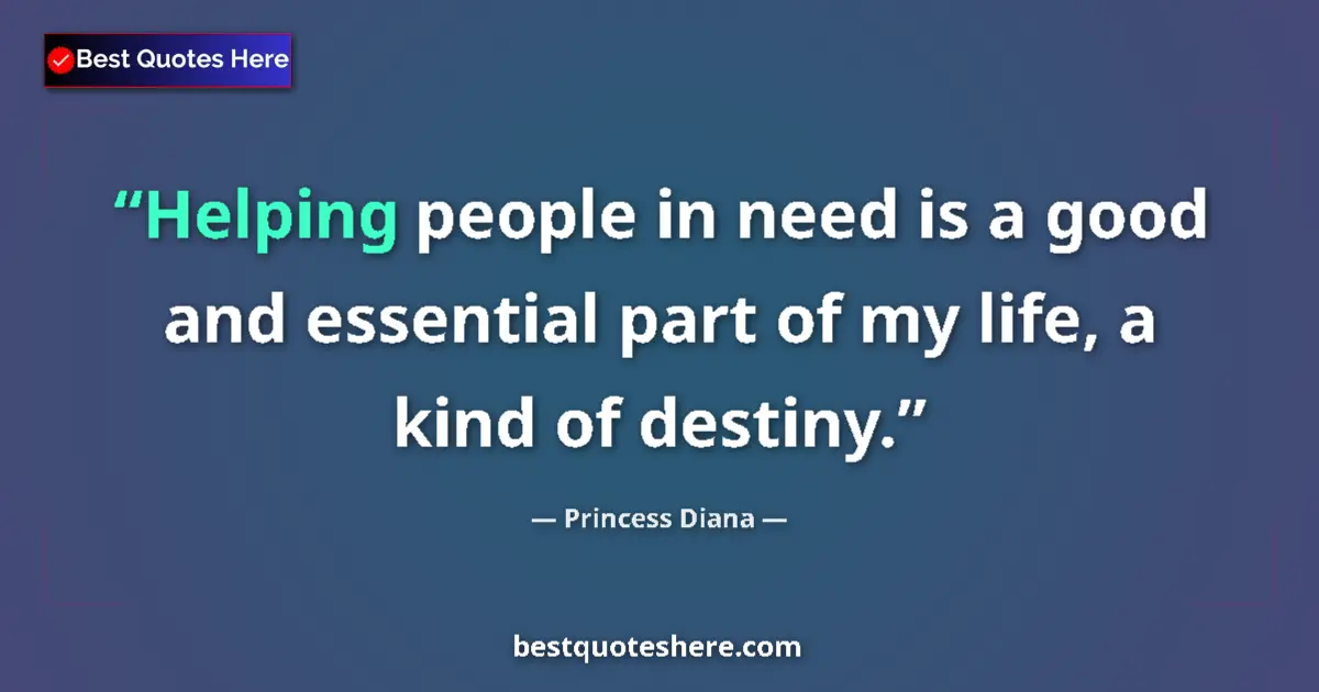 Quote by Princess Diana: Helping people in need is a good and essential part of my life, a kind of destiny....