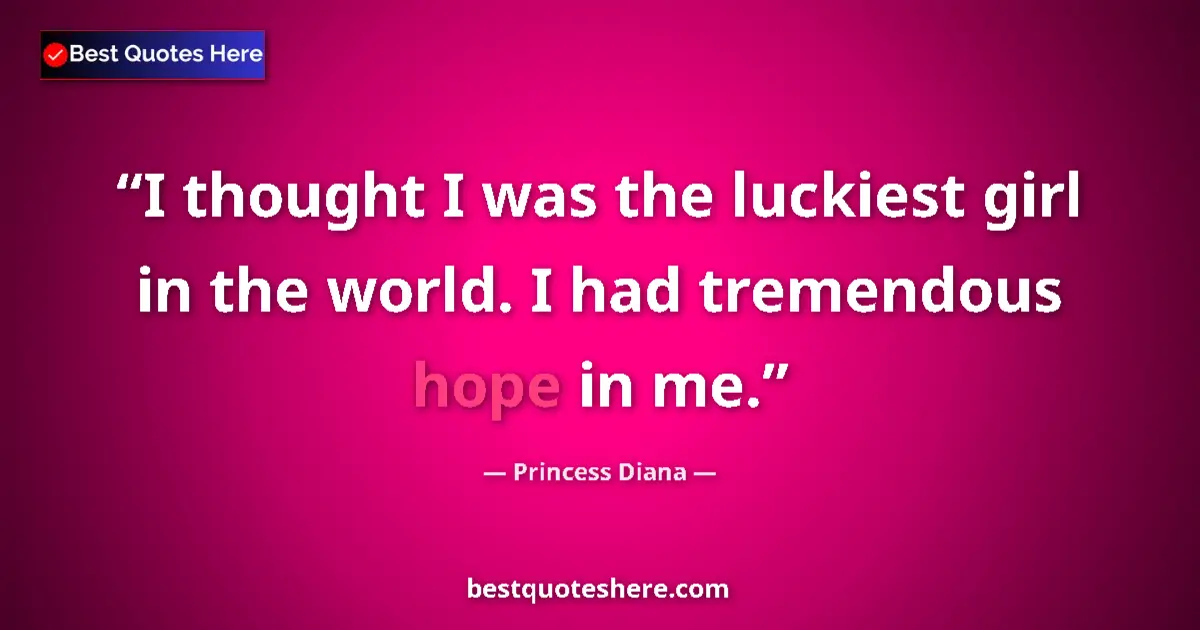 Quote by Princess Diana: I thought I was the luckiest girl in the world. I had tremendous hope in me....