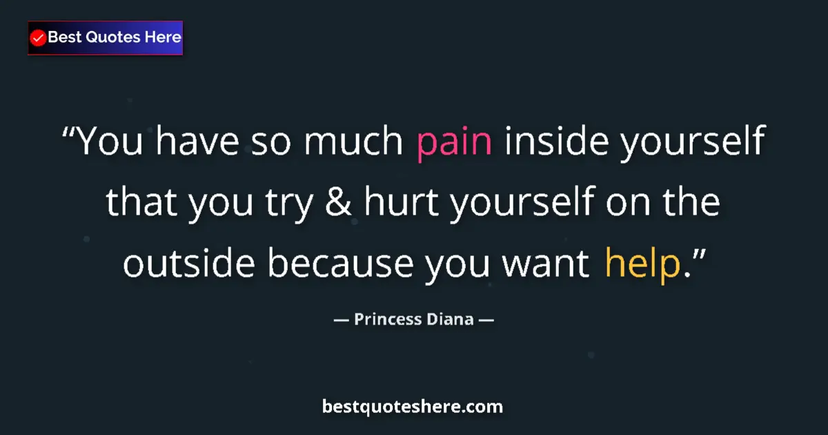 Quote by Princess Diana: You have so much pain inside yourself that you try & hurt yourself on the outside because you want h...