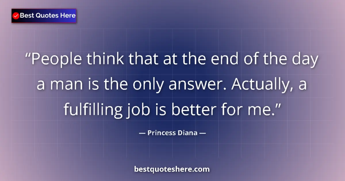 Quote by Princess Diana: People think that at the end of the day a man is the only answer. Actually, a fulfilling job is bett...