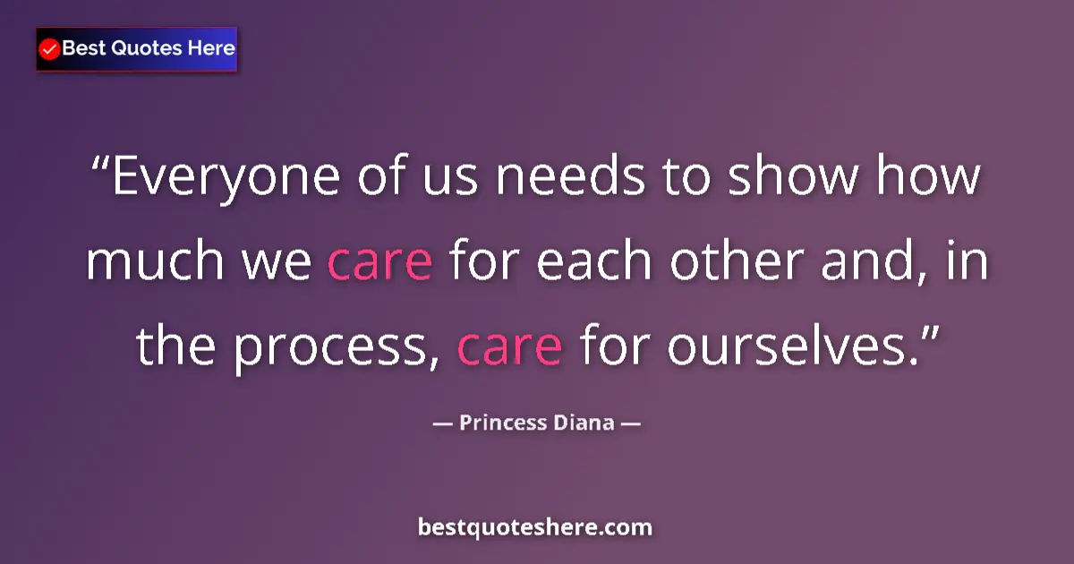 Quote by Princess Diana: Everyone of us needs to show how much we care for each other and, in the process, care for ourselves...