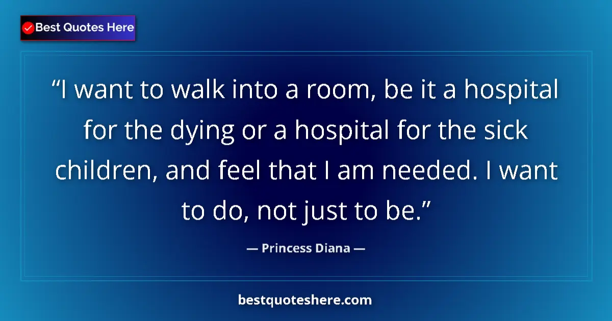Quote by Princess Diana: I want to walk into a room, be it a hospital for the dying or a hospital for the sick children, and ...