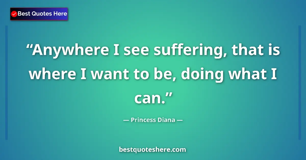 Quote by Princess Diana: Anywhere I see suffering, that is where I want to be, doing what I can....