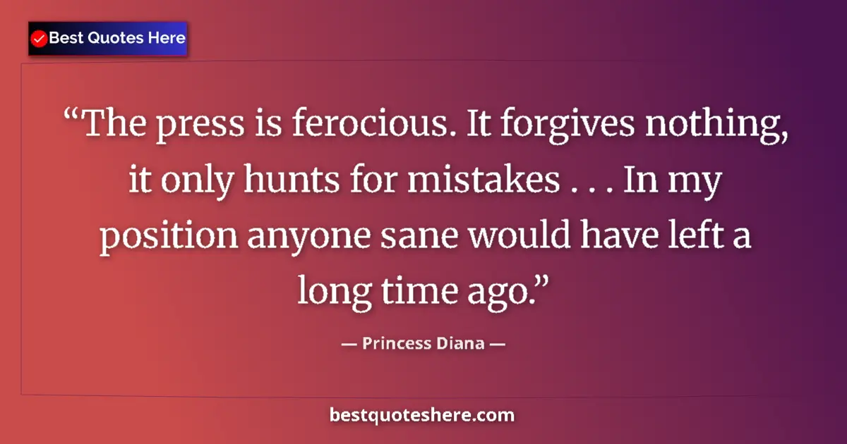 Quote by Princess Diana: The press is ferocious. It forgives nothing, it only hunts for mistakes . . . In my position anyone ...