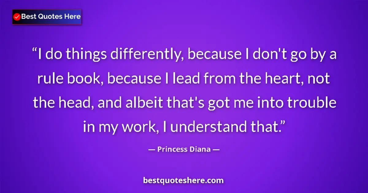 Quote by Princess Diana: I do things differently, because I don't go by a rule book, because I lead from the heart, not the h...