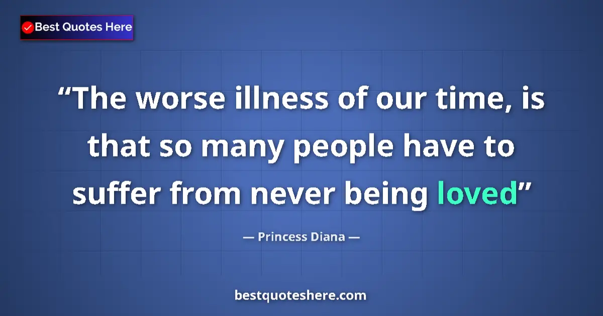 Quote by Princess Diana: The worse illness of our time, is that so many people have to suffer from never being loved...
