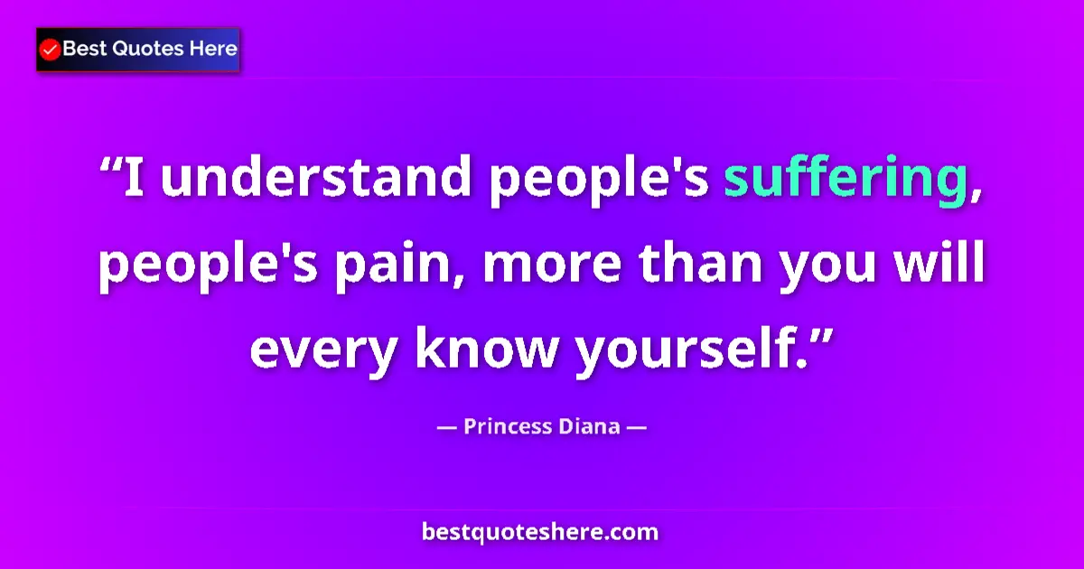 Quote by Princess Diana: I understand people's suffering, people's pain, more than you will every know yourself....