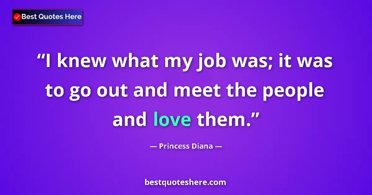Quote by Princess Diana: I knew what my job was; it was to go out and meet the people and love them....