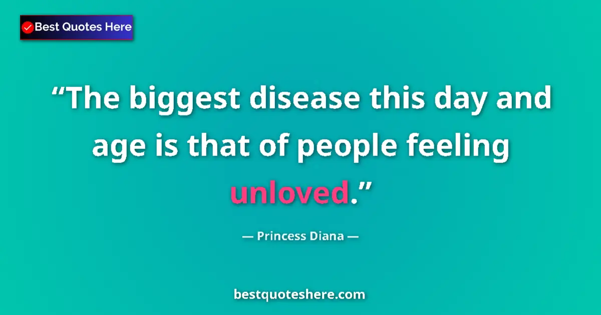 Quote by Princess Diana: The biggest disease this day and age is that of people feeling unloved....