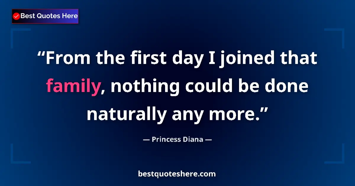 Quote by Princess Diana: From the first day I joined that family, nothing could be done naturally any more....