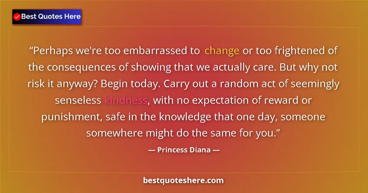 Quote by Princess Diana: Perhaps we're too embarrassed to change or too frightened of the consequences of showing that we act...