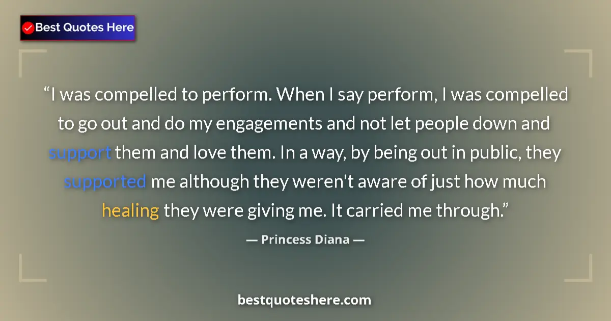 Quote by Princess Diana: I was compelled to perform. When I say perform, I was compelled to go out and do my engagements and ...