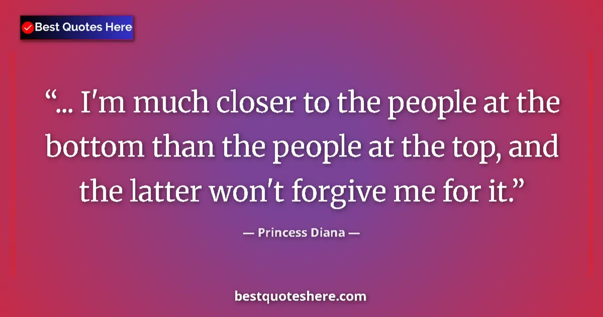 Quote by Princess Diana: ... I'm much closer to the people at the bottom than the people at the top, and the latter won't for...