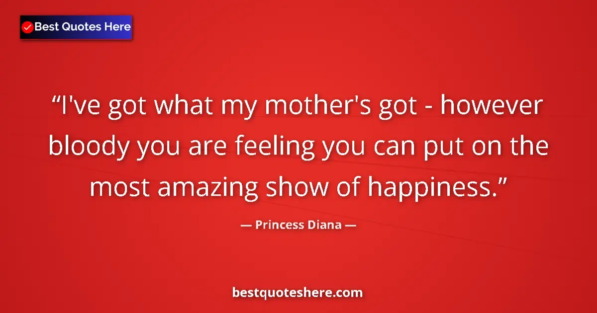 Quote by Princess Diana: I've got what my mother's got - however bloody you are feeling you can put on the most amazing show ...