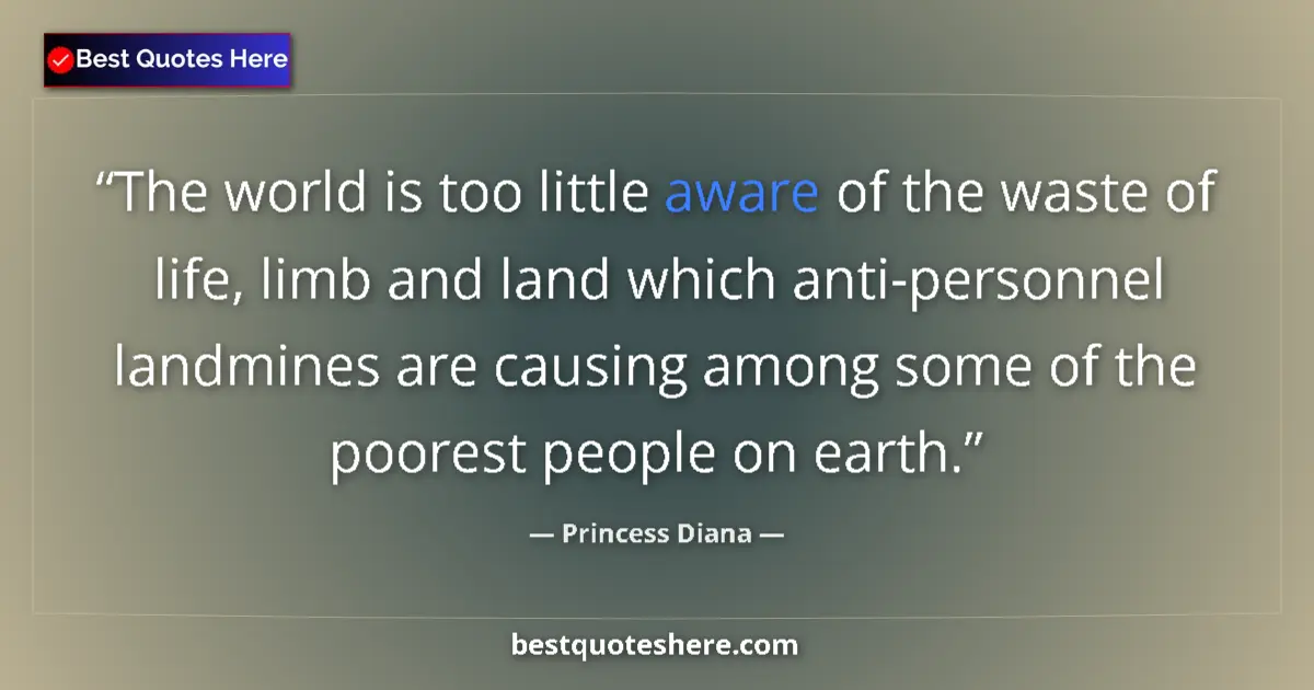 Quote by Princess Diana: The world is too little aware of the waste of life, limb and land which anti-personnel landmines are...