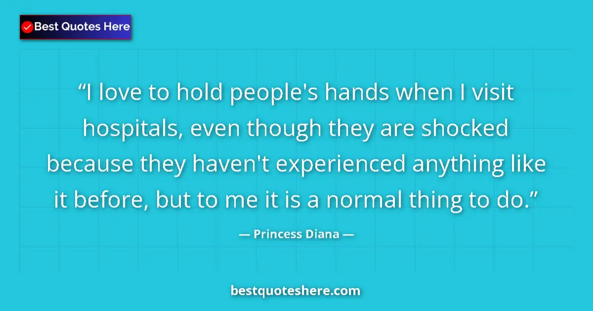 Quote by Princess Diana: I love to hold people's hands when I visit hospitals, even though they are shocked because they have...