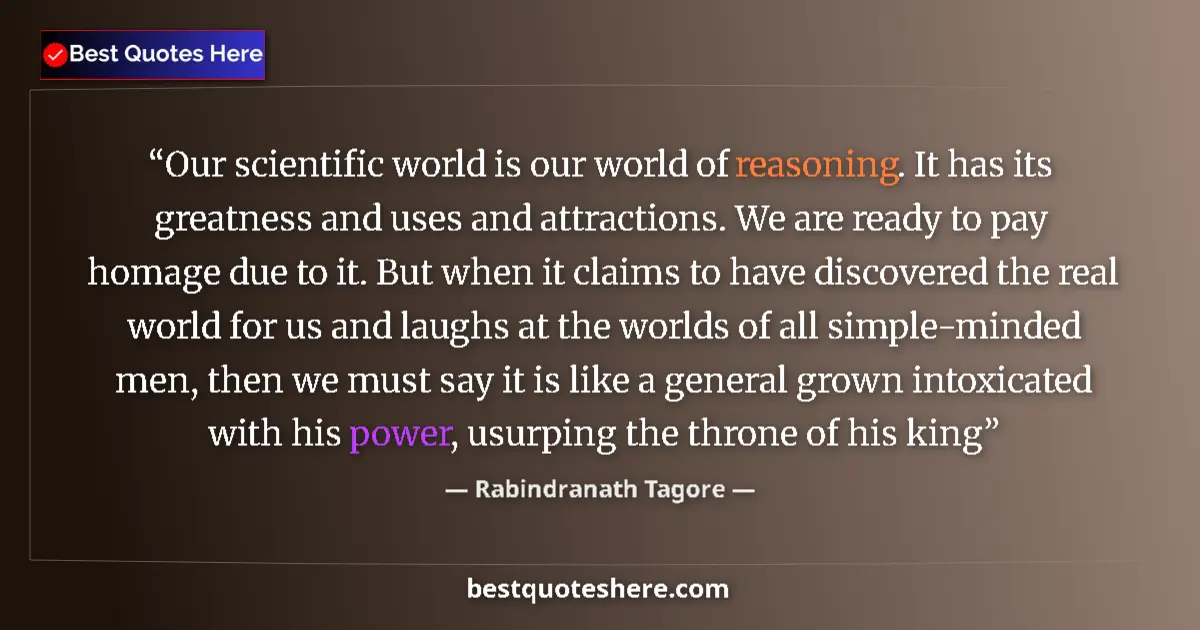 Quote by Rabindranath Tagore: Our scientific world is our world of reasoning. It has its greatness and uses and attractions. We ar...