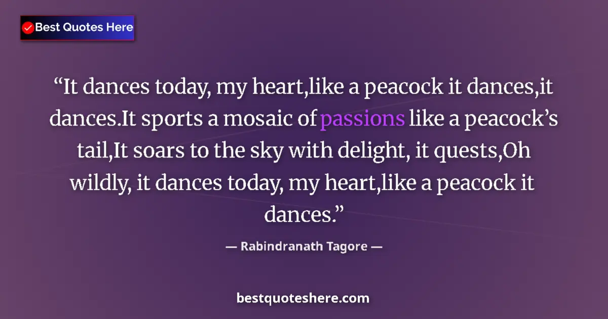 Quote by Rabindranath Tagore: It dances today, my heart,like a peacock it dances,it dances.It sports a mosaic of passions like a p...