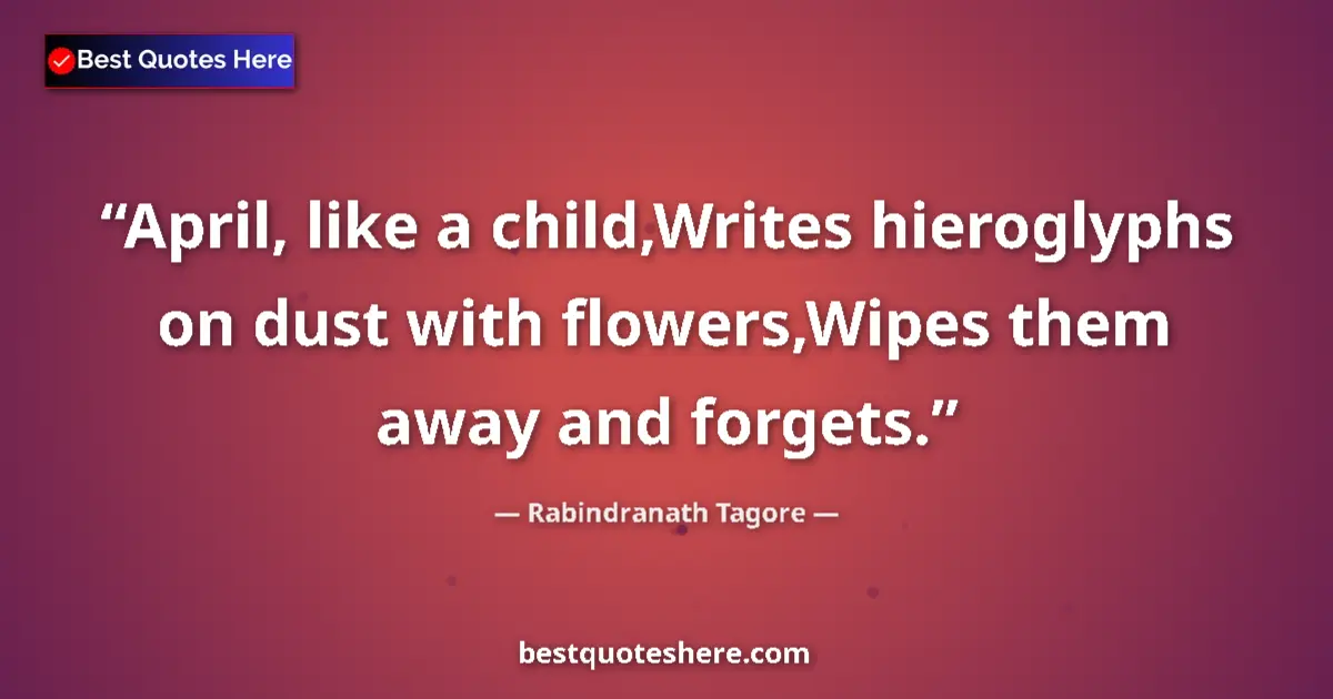 Quote by Rabindranath Tagore: April, like a child,Writes hieroglyphs on dust with flowers,Wipes them away and forgets....