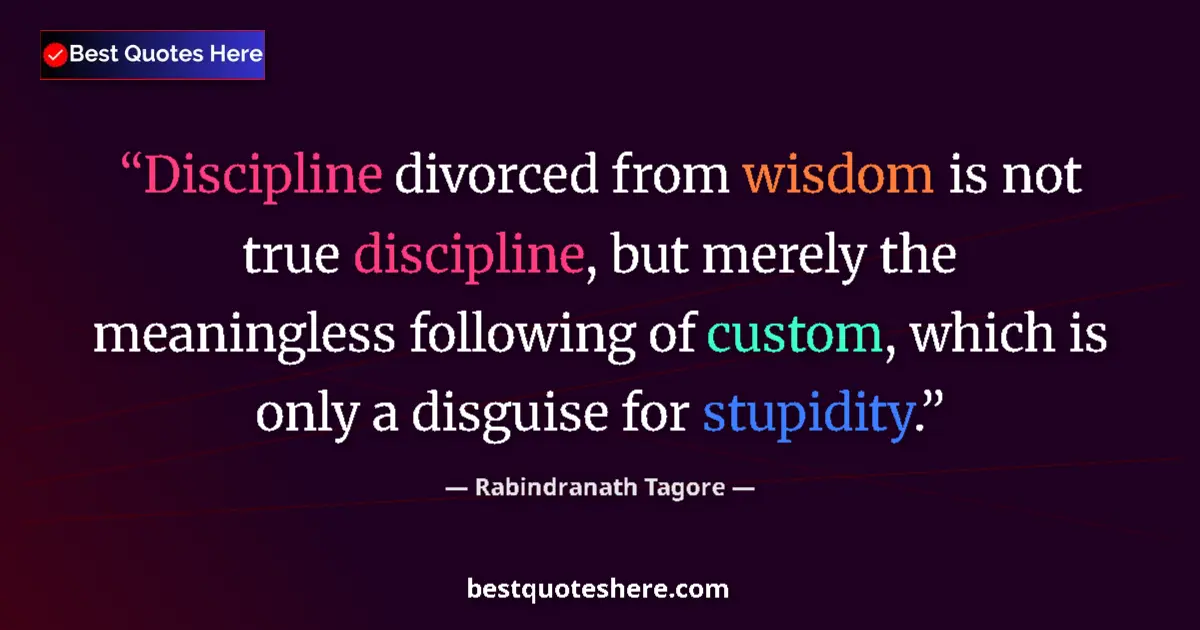Quote by Rabindranath Tagore: Discipline divorced from wisdom is not true discipline, but merely the meaningless following of cust...