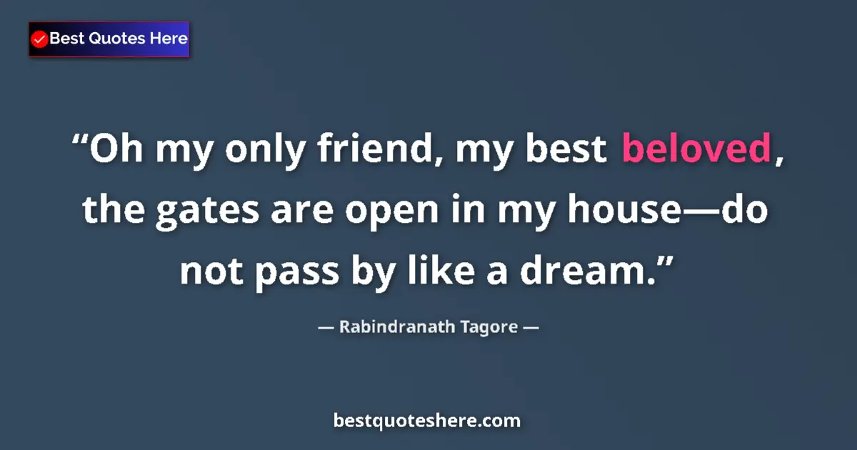 Quote by Rabindranath Tagore: Oh my only friend, my best beloved, the gates are open in my house—do not pass by like a dream....