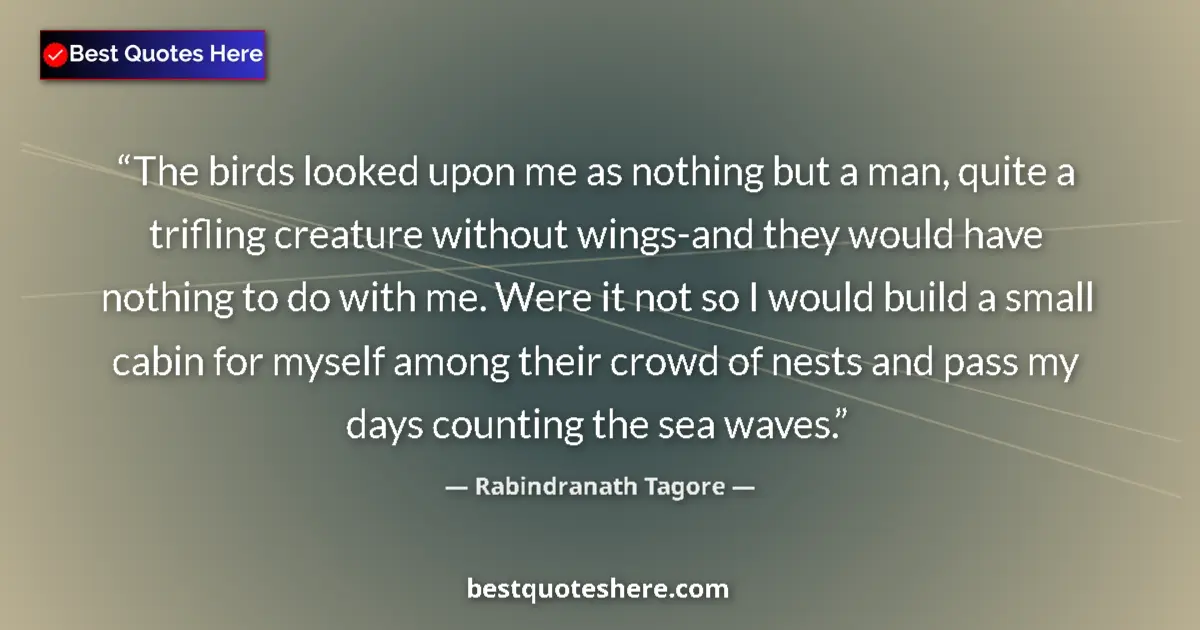 Quote by Rabindranath Tagore: The birds looked upon me as nothing but a man, quite a trifling creature without wings-and they woul...