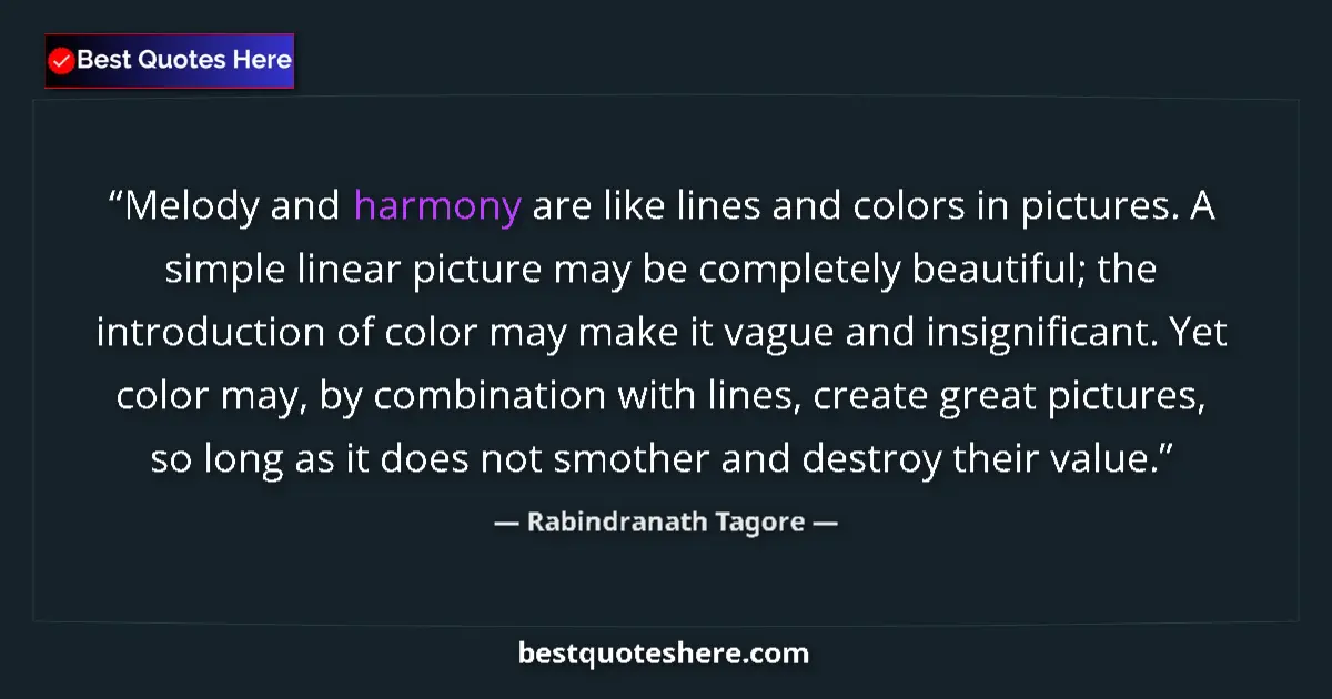 Quote by Rabindranath Tagore: Melody and harmony are like lines and colors in pictures. A simple linear picture may be completely ...