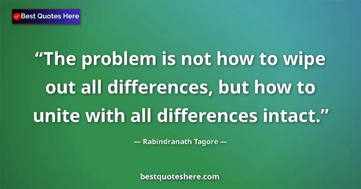 Quote by Rabindranath Tagore: The problem is not how to wipe out all differences, but how to unite with all differences intact....