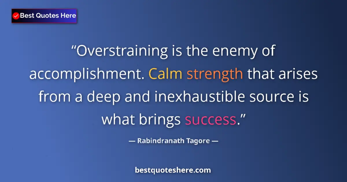 Quote by Rabindranath Tagore: Overstraining is the enemy of accomplishment. Calm strength that arises from a deep and inexhaustibl...