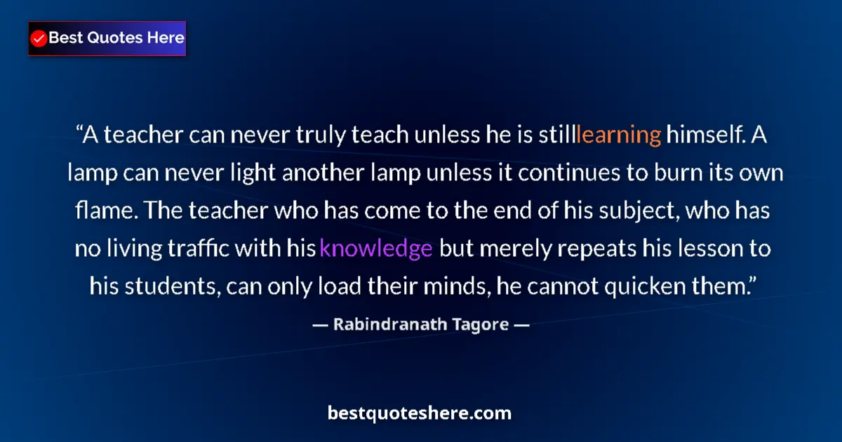 Quote by Rabindranath Tagore: A teacher can never truly teach unless he is still learning himself. A lamp can never light another ...