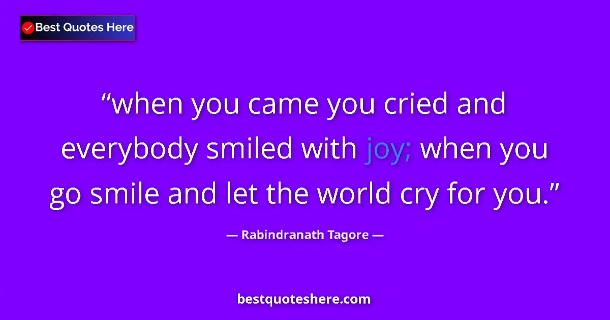 Quote by Rabindranath Tagore: when you came you cried and everybody smiled with joy; when you go smile and let the world cry for y...