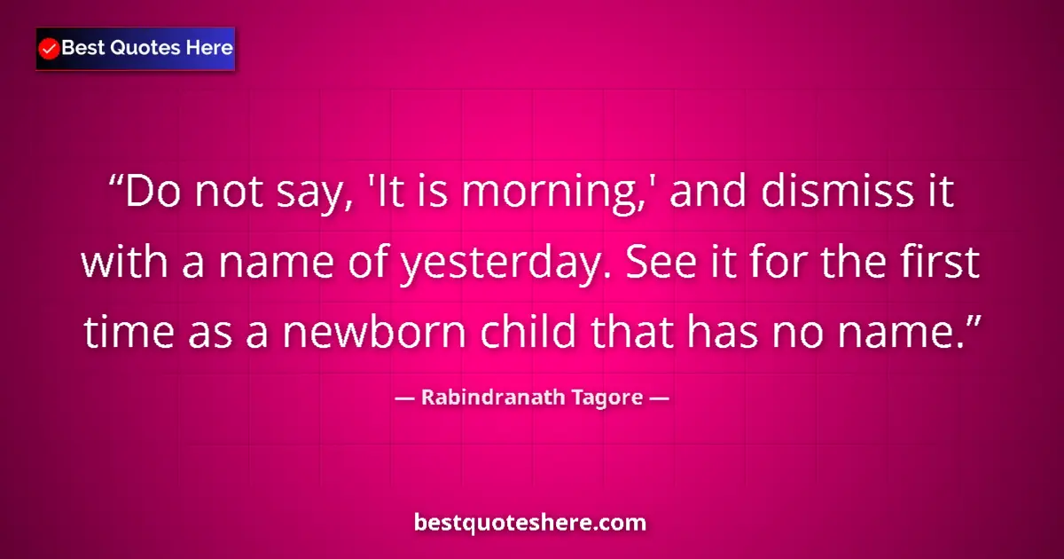 Quote by Rabindranath Tagore: Do not say, 'It is morning,' and dismiss it with a name of yesterday. See it for the first time as a...