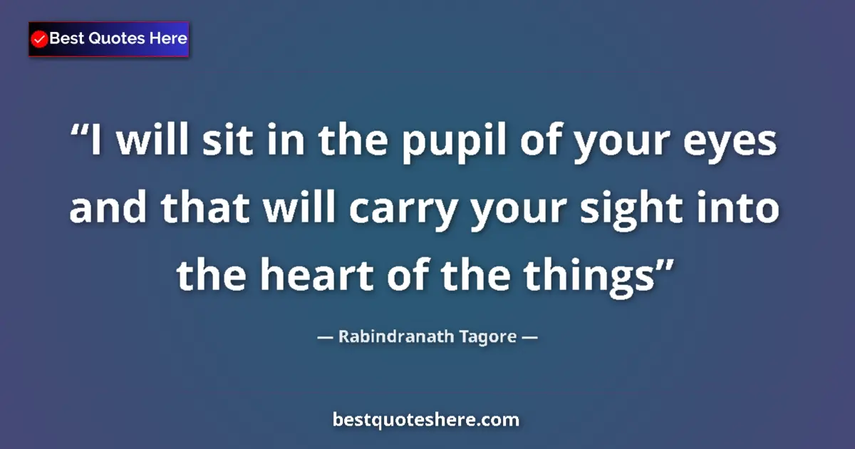 Quote by Rabindranath Tagore: I will sit in the pupil of your eyes and that will carry your sight into the heart of the things...