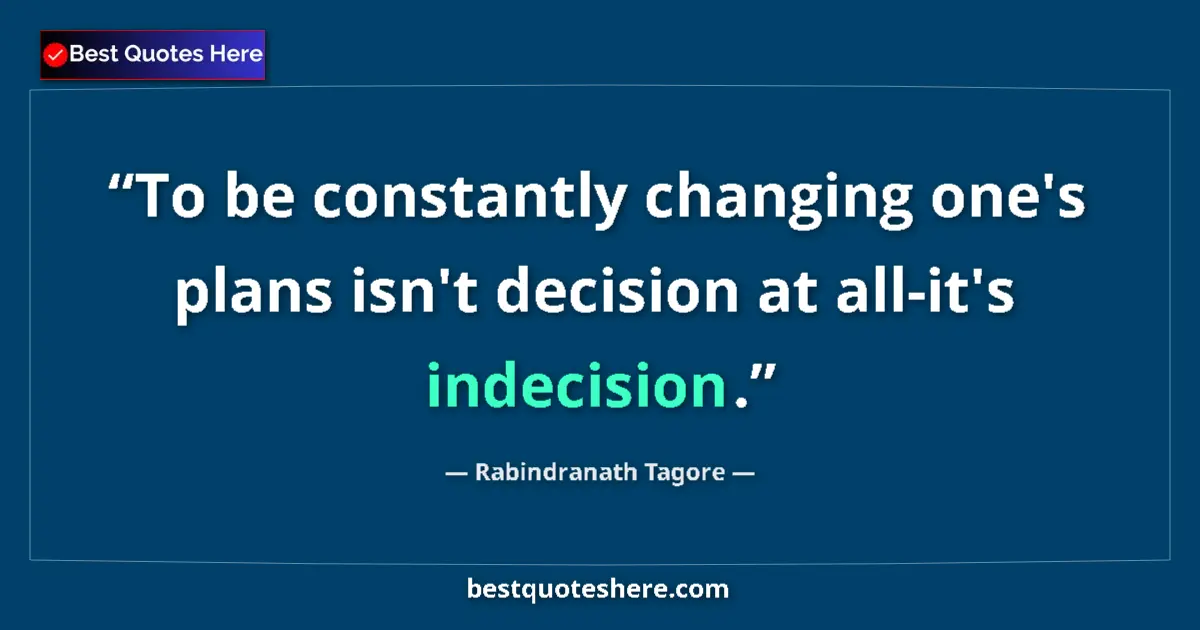 Quote by Rabindranath Tagore: To be constantly changing one's plans isn't decision at all-it's indecision....