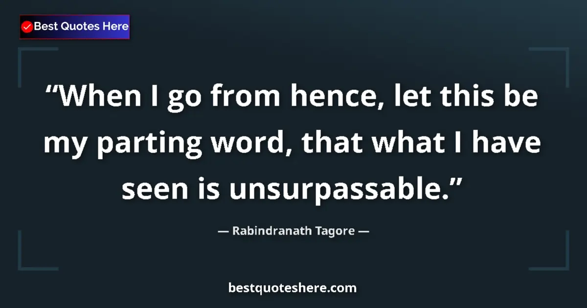 Quote by Rabindranath Tagore: When I go from hence, let this be my parting word, that what I have seen is unsurpassable....