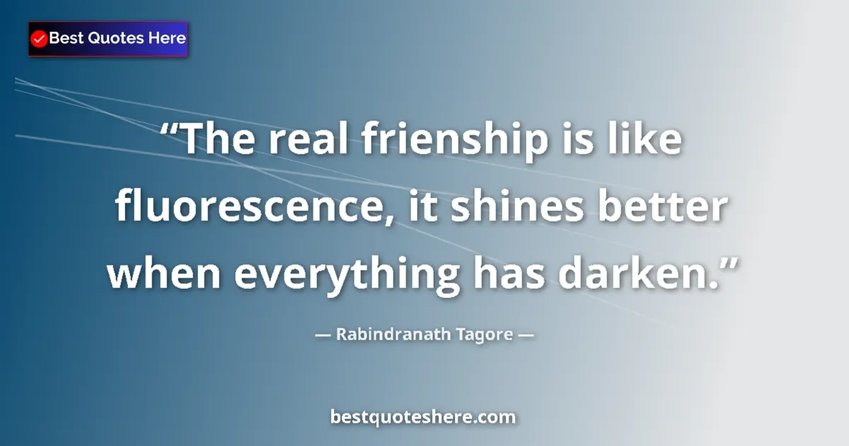 Quote by Rabindranath Tagore: The real frienship is like fluorescence, it shines better when everything has darken....
