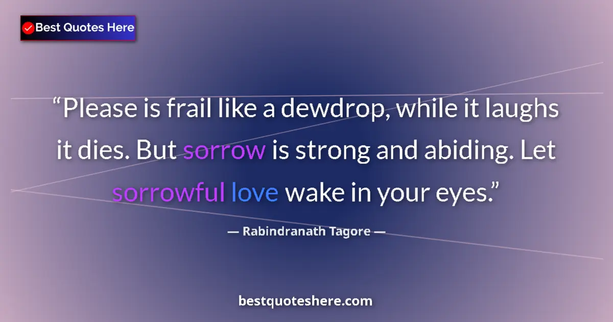 Quote by Rabindranath Tagore: Please is frail like a dewdrop, while it laughs it dies. But sorrow is strong and abiding. Let sorro...