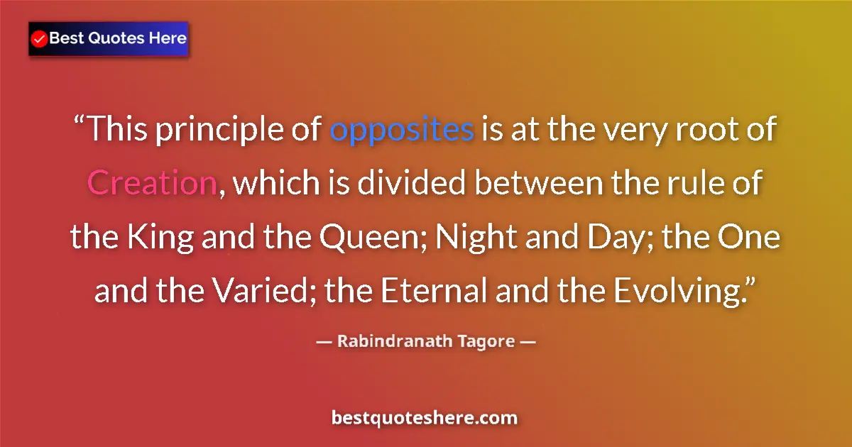 Quote by Rabindranath Tagore: This principle of opposites is at the very root of Creation, which is divided between the rule of th...