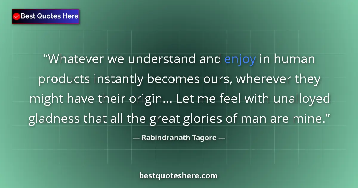 Quote by Rabindranath Tagore: Whatever we understand and enjoy in human products instantly becomes ours, wherever they might have ...
