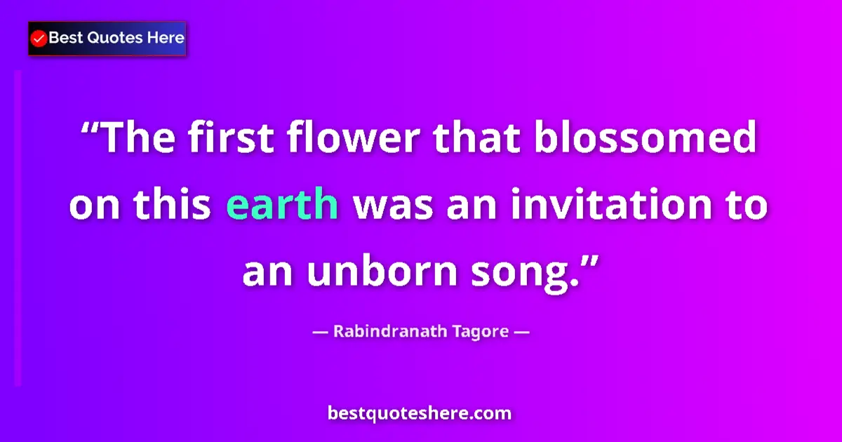 Quote by Rabindranath Tagore: The first flower that blossomed on this earth was an invitation to an unborn song....