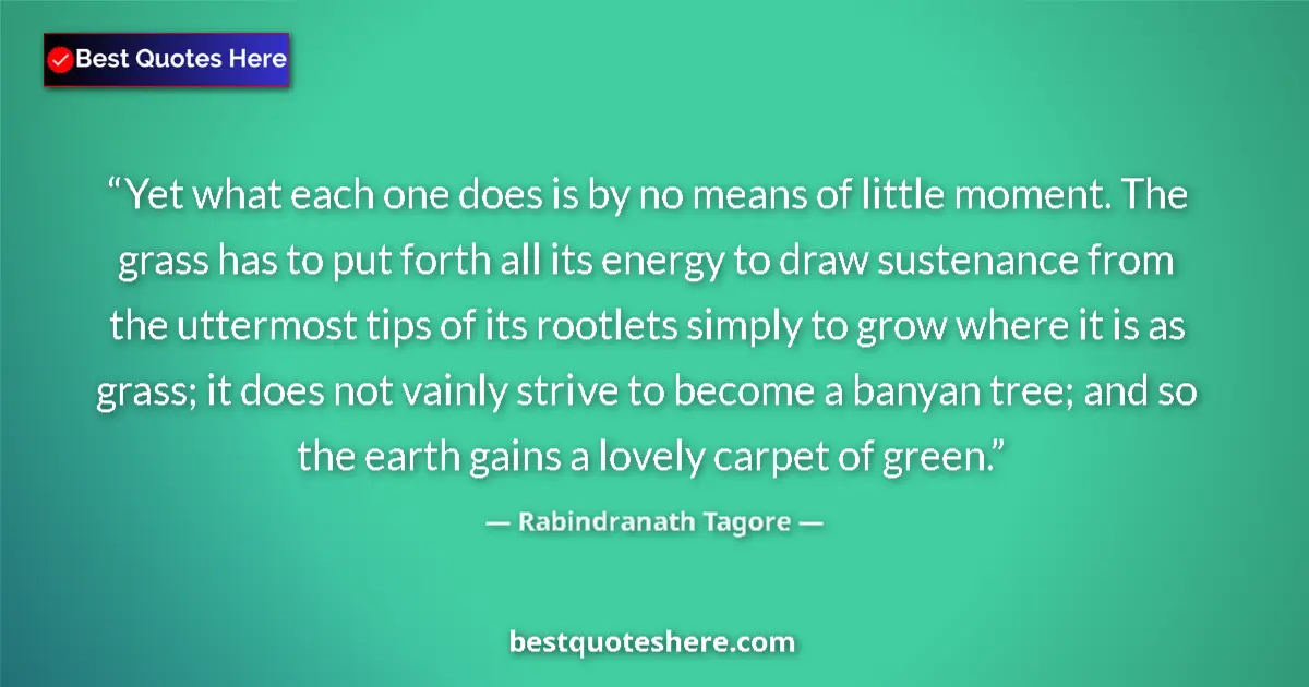 Quote by Rabindranath Tagore: Yet what each one does is by no means of little moment. The grass has to put forth all its energy to...