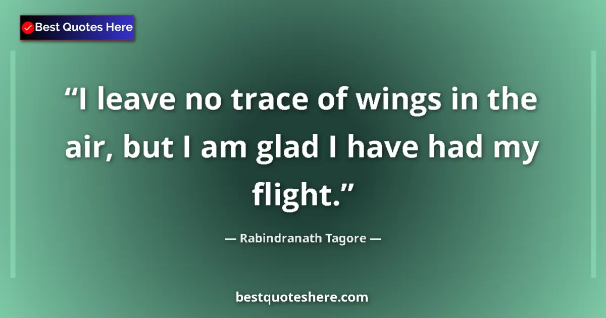 Quote by Rabindranath Tagore: I leave no trace of wings in the air, but I am glad I have had my flight....