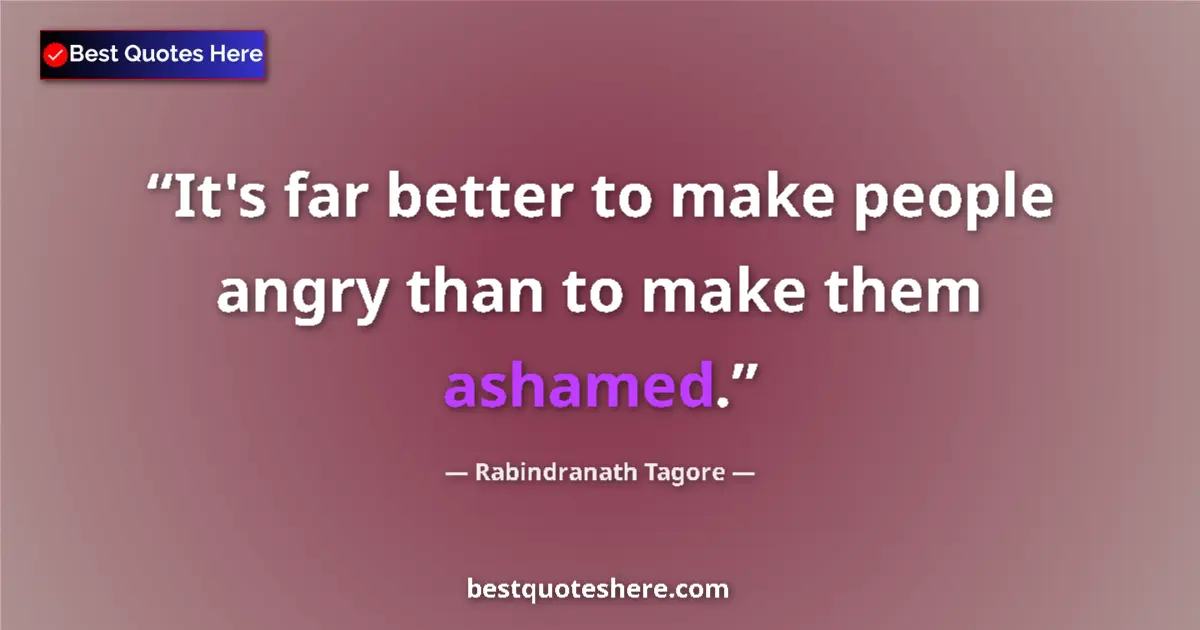 Quote by Rabindranath Tagore: It's far better to make people angry than to make them ashamed....