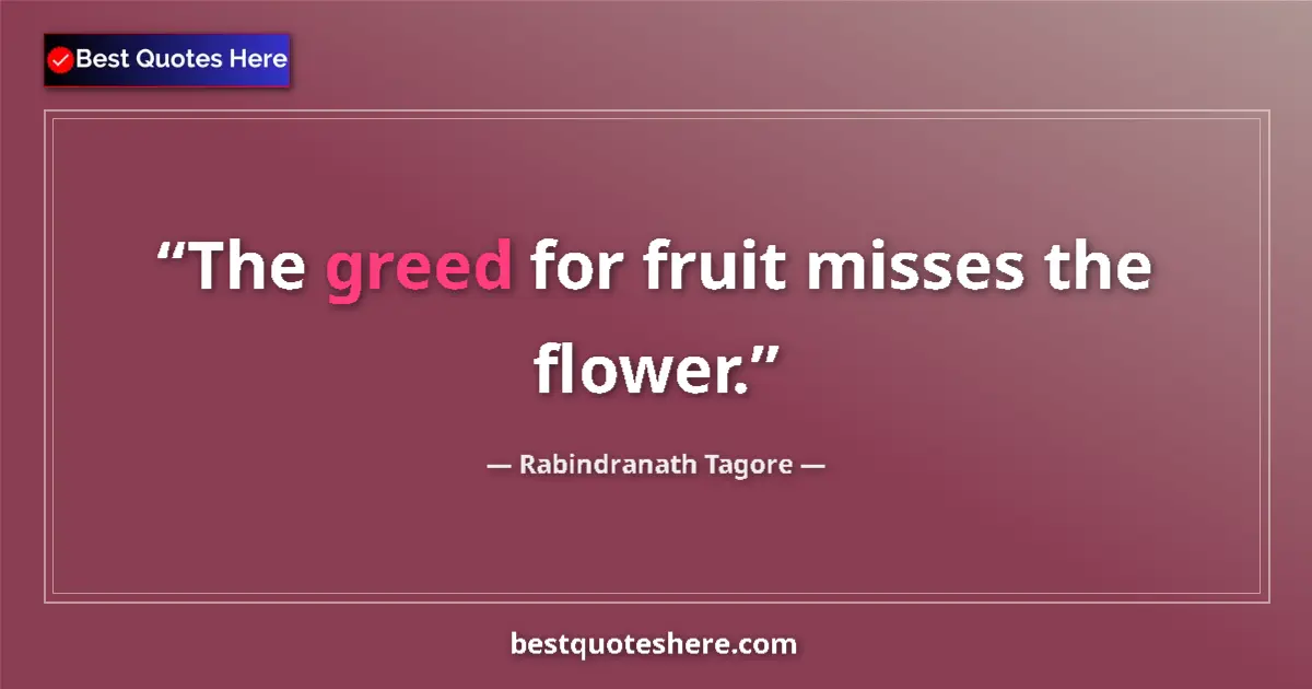 Quote by Rabindranath Tagore: The greed for fruit misses the flower....