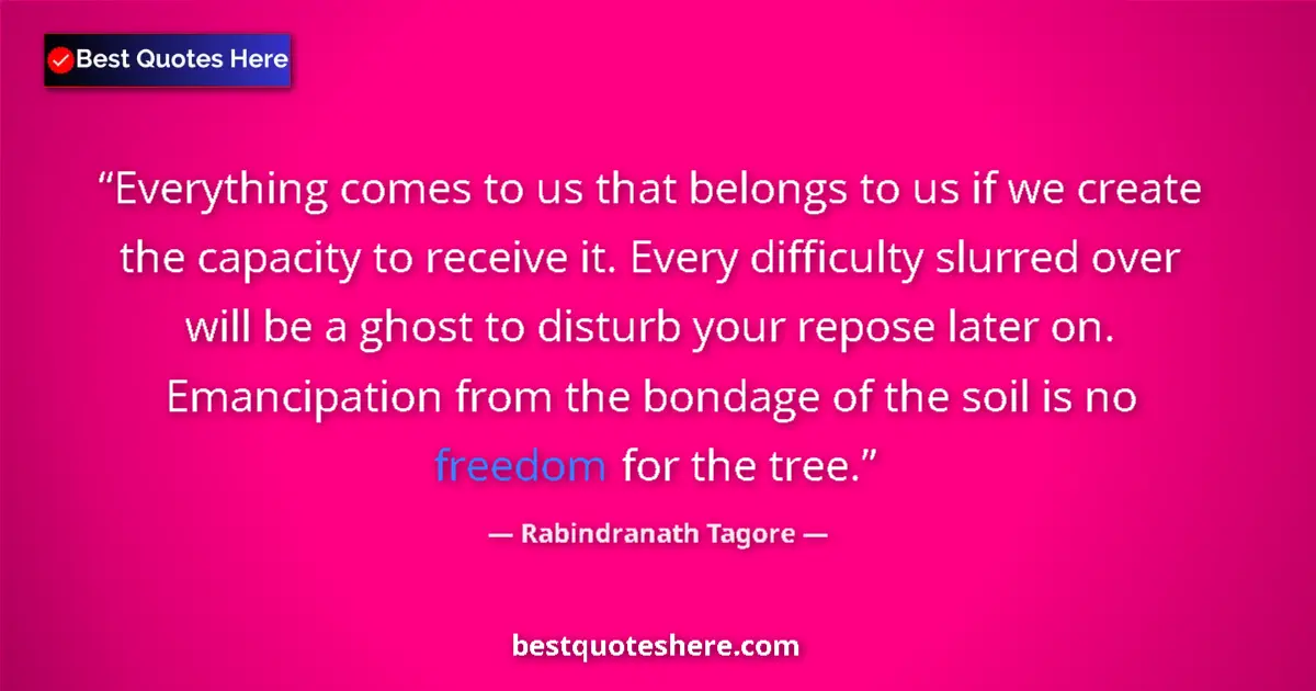 Quote by Rabindranath Tagore: Everything comes to us that belongs to us if we create the capacity to receive it. Every difficulty ...