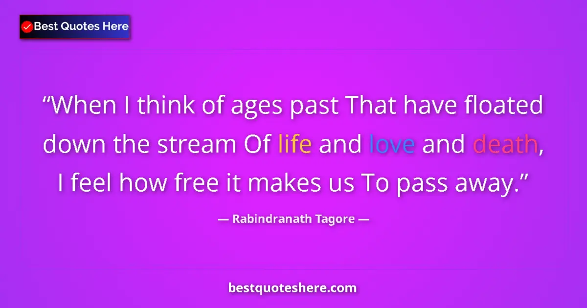 Quote by Rabindranath Tagore: When I think of ages past That have floated down the stream Of life and love and death, I feel how f...