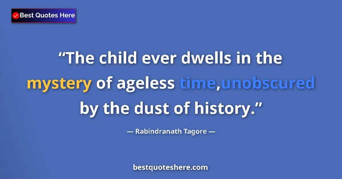 Quote by Rabindranath Tagore: The child ever dwells in the mystery of ageless time,unobscured by the dust of history....