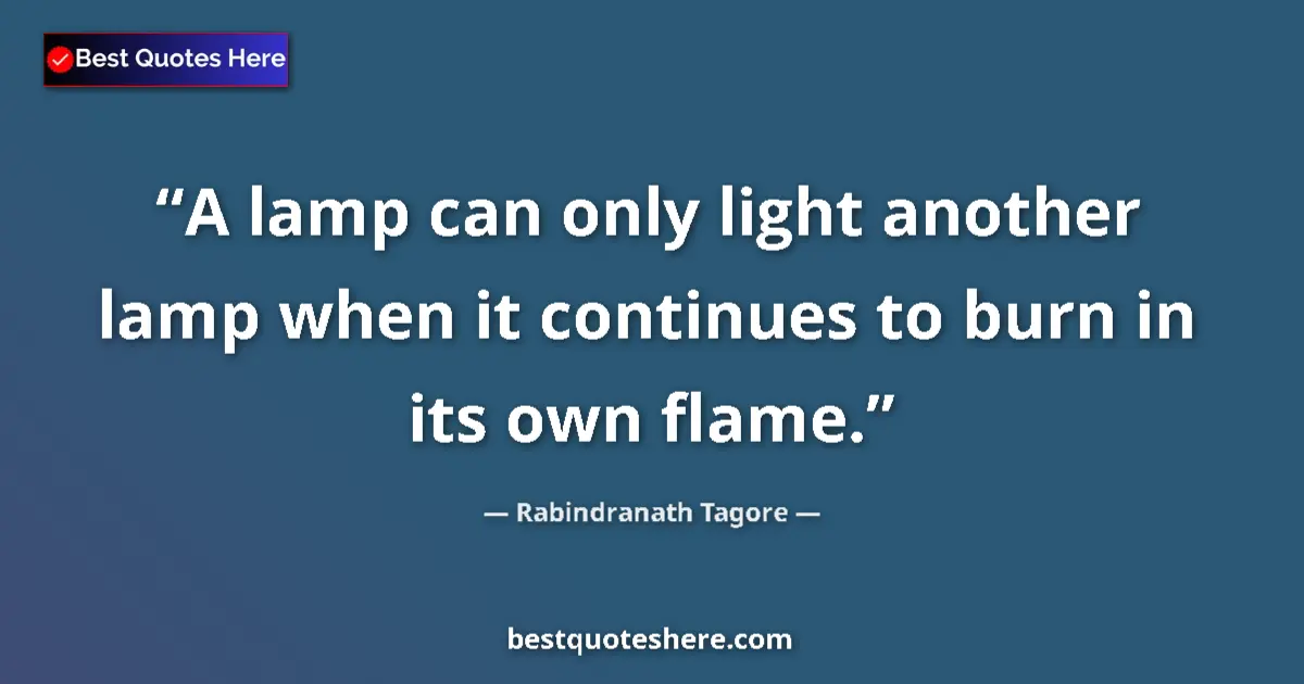 Quote by Rabindranath Tagore: A lamp can only light another lamp when it continues to burn in its own flame....