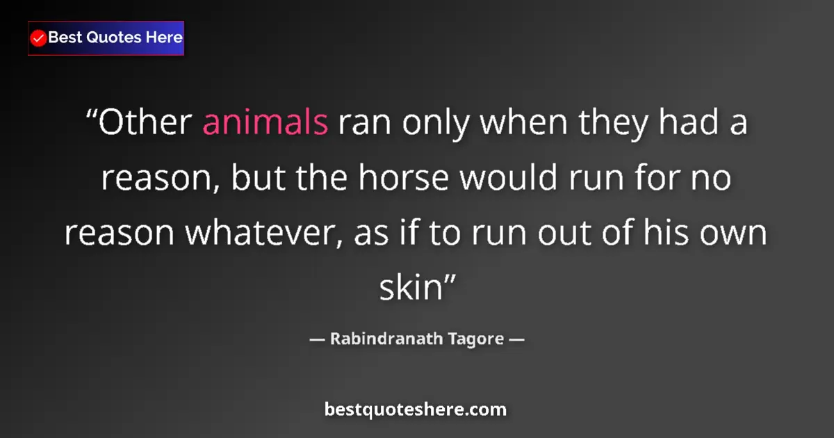 Quote by Rabindranath Tagore: Other animals ran only when they had a reason, but the horse would run for no reason whatever, as if...