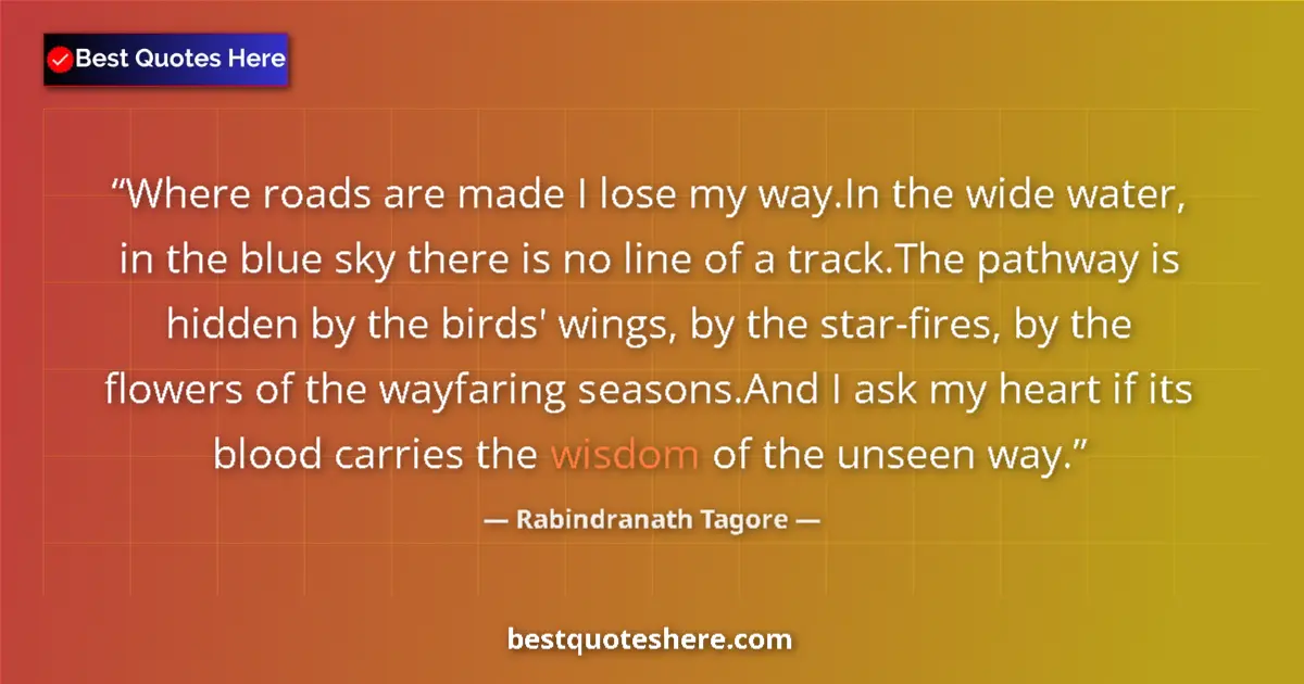 Quote by Rabindranath Tagore: Where roads are made I lose my way.In the wide water, in the blue sky there is no line of a track.Th...